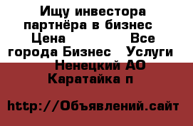 Ищу инвестора-партнёра в бизнес › Цена ­ 500 000 - Все города Бизнес » Услуги   . Ненецкий АО,Каратайка п.